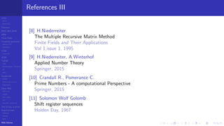 LCGs
MLCG
Mixed LCG
Fibonacci
MWC,AWC,SWB
MRG
Finite Fields
Combined generators
Wichman-Hill
MRG32k3a
LFSR
Tausworthe
GFSR
TGFSR
T800
Equidistribution, Tempering
MT
WELL
Parallel RN
SPRNG
PRN as easy as 1,2,3
RngStreams
Other RNG
KISS et al.
xorshift
Num recipes
GSL
Intel MKL statistic lib
Test of hyp, p-values
Empirical tests
DieHarder
TestU01
NIST
RNG failures
References III
[8] H.Niederreiter
The Multiple Recursive Matrix Method
Finite Fields and Their Applications
Vol 1,issue 1, 1995
[9] H.Niederreiter, A.Winterhof
Applied Number Theory
Springer, 2015
[10] Crandall R., Pomerance C.
Prime Numbers - A computational Perspective
Springer, 2015
[11] Solomon Wolf Golomb
Shift register sequences
Holden Day, 1967
 