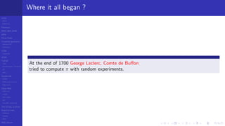 LCGs
MLCG
Mixed LCG
Fibonacci
MWC,AWC,SWB
MRG
Finite Fields
Combined generators
Wichman-Hill
MRG32k3a
LFSR
Tausworthe
GFSR
TGFSR
T800
Equidistribution, Tempering
MT
WELL
Parallel RN
SPRNG
PRN as easy as 1,2,3
RngStreams
Other RNG
KISS et al.
xorshift
Num recipes
GSL
Intel MKL statistic lib
Test of hyp, p-values
Empirical tests
DieHarder
TestU01
NIST
RNG failures
Where it all began ?
At the end of 1700 George Leclerc, Comte de Buﬀon
tried to compute π with random experiments.
 