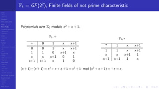 LCGs
MLCG
Mixed LCG
Fibonacci
MWC,AWC,SWB
MRG
Finite Fields
Combined generators
Wichman-Hill
MRG32k3a
LFSR
Tausworthe
GFSR
TGFSR
T800
Equidistribution, Tempering
MT
WELL
Parallel RN
SPRNG
PRN as easy as 1,2,3
RngStreams
Other RNG
KISS et al.
xorshift
Num recipes
GSL
Intel MKL statistic lib
Test of hyp, p-values
Empirical tests
DieHarder
TestU01
NIST
RNG failures
F4 = GF(22
), Finite ﬁelds of not prime characteristic
Polynomials over Z2 modulo x2
+ x + 1.
F4, +
+ 0 1 x x+1
0 0 1 x x+1
1 1 0 x+1 x
x x x+1 0 1
x+1 x+1 x 1 0
F4, ∗
* 1 x x+1
1 1 x x+1
x x x+1 1
x+1 x+1 1 x
(x + 1) ∗ (x + 1) = x2
+ x + x + 1 = x2
+ 1 mod (x2
+ x + 1) = −x = x
 