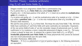 LCGs
MLCG
Mixed LCG
Fibonacci
MWC,AWC,SWB
MRG
Finite Fields
Combined generators
Wichman-Hill
MRG32k3a
LFSR
Tausworthe
GFSR
TGFSR
T800
Equidistribution, Tempering
MT
WELL
Parallel RN
SPRNG
PRN as easy as 1,2,3
RngStreams
Other RNG
KISS et al.
xorshift
Num recipes
GSL
Intel MKL statistic lib
Test of hyp, p-values
Empirical tests
DieHarder
TestU01
NIST
RNG failures
Number Theory : modular arithmetic :
ring Z/nZ and ﬁnite ﬁelds Zp I
Integers modulo m or congruence classes form a commutative ring.
If p is prime then Zp is a ﬁnite ﬁeld also called Galois ﬁeld GF.
If gcd(a, m) = 1 the least positive h for which ah
≡ 1 (mod m) is called the multiplicative
order of a modulo m.
if p is prime and gcd(g, p) = 1 and the multiplicative order of g modulo p is (p − 1) then
g is called a primitive root. ( p − 1 is the max multiplicative order of g according to
Fermat’s little theorem).
We said for every prime p, Zp is a ﬁnite ﬁeld. Are those the only ﬁnite ﬁelds ? No. All ﬁnite
ﬁelds have cardinality pn
and ﬁnite ﬁelds with same cardinality are isomorphic. Exponents
of the non prime ﬁelds of order pn
are the remainder classes of polynomials over Zp (with
coeﬃcients in Zp) modulus a monic irreducible polynomial of degree n over Zp . For every
n there is always at least one. A notation for a generic ﬁnite ﬁeld is Fpn or GF(pn
).
Irreducible polynomials over ﬁnite ﬁelds Are those polynomials that cannot be factored
into non trivial polynomials over the same ﬁeld.
(Crandall, Pomerance, 2005) [10]
Theorem : If f (x) is a polynomial in Fp[x] of positive degree k, the following statements
are equivalent :
 