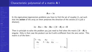 LCGs
MLCG
Mixed LCG
Fibonacci
MWC,AWC,SWB
MRG
Finite Fields
Combined generators
Wichman-Hill
MRG32k3a
LFSR
Tausworthe
GFSR
TGFSR
T800
Equidistribution, Tempering
MT
WELL
Parallel RN
SPRNG
PRN as easy as 1,2,3
RngStreams
Other RNG
KISS et al.
xorshift
Num recipes
GSL
Intel MKL statistic lib
Test of hyp, p-values
Empirical tests
DieHarder
TestU01
NIST
RNG failures
Characteristic polynomial of a matrix A I
A.x = λx
In the eigenvalues/eigenvectors problems you have to ﬁnd the set of couples (λi , xi) such
that the action of the array on them preserves the direction of the vectors (it is just a
dilation).
λx − A.x = λIx − Ax = (λI − A) .x = 0
Then in principle to solve the problem you just need to ﬁnd when the matrix (λI − A) is
singular. Only in that case the product can be 0 with x diﬀerent from the zero vector. This
matrix is of the form :




λ − a11 a12 . . .
a21 λ − a22 a23 . . .
· · ·
. . . λ − an1




 