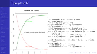 LCGs
MLCG
Mixed LCG
Fibonacci
MWC,AWC,SWB
MRG
Finite Fields
Combined generators
Wichman-Hill
MRG32k3a
LFSR
Tausworthe
GFSR
TGFSR
T800
Equidistribution, Tempering
MT
WELL
Parallel RN
SPRNG
PRN as easy as 1,2,3
RngStreams
Other RNG
KISS et al.
xorshift
Num recipes
GSL
Intel MKL statistic lib
Test of hyp, p-values
Empirical tests
DieHarder
TestU01
NIST
RNG failures
Example in R
0 1 2 3 4 5
0.00.20.40.60.81.0
y Exponential distr: l*exp(−l*x)
RN obtained from uniform deviate using inversion
Exponential CDF
Exponential pdf
# exponential distribution : R code
pdf(file=’exp.pdf ’)
lambda = 1; x=seq (0 ,5 ,0.05)
y=exp(-lambda*x); z=1-exp(-lambda*x)
plot(x,y,type=’n’)
title(’Exponential distr: l*exp(-l*x) ’)
lines(x,y,col=’red ’); lines(x,z,col=’green ’)
text (3,0.5,’RN obtained from uniform deviate using
inversion ’)
text (2,0.8,’ Exponential CDF ’,col=’green ’)
text (2,0.1,’ Exponential pdf ’,col=’red ’)
invcdf <-function(yy) { lambda = 1; xx=-log(1-yy)/
lambda;
return (xx); }
w=runif (1000); ic = invcdf(w)
lines(ecdf(ic),xlim=c(0 ,5),ylim=c(0 ,1))
 