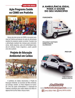 29
NOVEMBRO E DEZEMBRO DE 2021
GIRO POR MINAS
Ação Programa Saúde
no CEMEI em Pratinha
Projeto de Educação
Ambiental em Caldas
Alunos dos dois turnos do CEMEI e da escola muni-
cipal de Pratinha participaram da ação da alimentação
saudável do programa saúde na escola. O projeto visa
a alimentação saudável das crianças para conscienti-
zá-las, desde pequenas, para uma alimentação base-
ada em verduras, frutas e legumes e, assim, garantir
uma vida saudável.
A prefeitura de Caldas desenvolveu o Projeto de
Educação Ambiental, da secretaria de Meio Ambiente,
que abrange, também, as tribos indígenas do municí-
pio. Uma das ações contempladas é a separação de
materiais recicláveis para coleta seletiva nas tribos in-
dígenas Kiriri do Rio Verde e Xucuru Kariri.
 