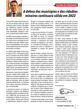 3
PALAVRA DO PRESIDENTE
NOVEMBRO E DEZEMBRO DE 2021
O ano de 2021 exigiu muito de todos nós.
Um ano que sempre estará nas nossas
lembranças pelas inúmeras dificuldades
que enfrentamos enquanto sociedade.
Mas 2021 também mostrou que, com
muita solidariedade, dedicação e resili-
ência, é possível superar tantos desafios.
Na AMM, tivemos grandes conquistas, e
esta edição da revista Notícias das Gerais
nos mostra como a Associação não me-
diu esforços para levar melhores condi-
ções de governabilidade, mais recursos
e mais conhecimento para as administra-
ções públicas municipais.
As matérias desta edição mostram que,
ao longo de 2021, conseguimos garantir
para os municípios mais de R$14 bilhões
em recursos com acordos que firmamos
desde 2019 para restituição do ICMS às
prefeituras e verbas da saúde. Nesta edi-
ção, mostramos também a homologação
do segundo acordo histórico feito entre
AMM e Estado, que garantirá quase R$ 7
bilhões em recursos atrasados da saúde.
Reforçamos o nosso Centro de Qualifica-
ção para a Gestão Pública (CQGP), com
milhares de servidores qualificados. Vol-
tamos aos encontros presencias com o
AMM nos Municípios, dentro do projeto
Desenvolve Minas Gerais, e, em parceria
com o Sebrae, mostramos a terceira edi-
ção, em Itamarandiba.
A manchete da revista é um orgulho da
Associação. Lançamos uma plataforma
de licitação gratuita às prefeituras de Mi-
nas, o AMM Licita, que vai garantir mais
transparência e eficácia no uso dos re-
cursos públicos. Nossas áreas técnicas
e departamentos atenderam aproxima-
damente 12 mil pessoas, atingindo mais
de 80% dos municípios mineiros. E, em
Brasília, durante a Mobilização Municipa-
lista, conseguimos avanços importantes
na nossa pauta.
A revista anuncia também o X Congres-
so Mineiro de Vereadores, promovido
pela AMM em março, um momento
importante para valorizar o Legislativo
municipal, a importância das ações
conjuntas do Legislativo e do Executi-
vo, a atividade de fiscalização, a trans-
parência das contas, a legalidade e a
moralidade na atuação dos agentes
políticos.
Ressalto também a abertura das inscri-
ções para o X Prêmio Mineiro de Boas
Práticas na Gestão Municipal. É uma for-
ma de incentivar os gestores e agentes
públicos a contribuírem para a moderni-
zação da gestão e a melhoria da qualida-
de dos serviços públicos prestados aos
cidadãos. Uma importante troca de co-
nhecimentos, que pode gerar frutos em
outros lugares.
Outro registro importante que está nesta
edição é a medalha que a AMM rece-
beu no final de 2021, e o Certificado de
Amigo da Defesa Civil Estadual. Ficamos
muito felizes, já que, nos últimos anos, a
AMM tem sido parceira da Defesa Civil,
auxiliando e divulgando para os municí-
pios as ações a serem adotadas para a
prevenção em razão de períodos chuvo-
sos e desastres ambientais, promoven-
do a cultura da resistência com foco na
Gestão de Riscos e Gestão de Desastres.
A entrevista desta edição é com o jovem
secretário de Estado de Governo de Mi-
nas Gerais, Igor Eto, que fala um pouco
sobre a importância do apoio do governo
estadual aos municípios e como a parce-
ria com a AMM e o trabalho em conso-
nância com os interesses municipalistas
vêm alcançando bons resultados em prol
da gestão pública e da melhoria de quali-
dade de vida dos cidadãos.
Em 2022, nossos esforços se voltam
para a continuação da peregrinação pelas
regiões de Minas Gerais com o AMM nos
Municípios, levando a pauta municipa-
lista e trocando experiências, junto com
o Sebrae e muitas outras instituições
parceiras. Estamos também preparando
com muita dedicação a 37ª edição do
Congresso Mineiro de Municípios, even-
to que já vem sendo esperado há mais
de dois anos, já que em 2019 e 2020
não o realizamos por conta da pandemia.
O nosso principal objetivo continua o de
ajudar os gestores e as prefeituras a se
prepararem e conseguirem tirar o melhor
proveito deste difícil momento que vive-
mos nos últimos dois anos.
Desejo a todos os mineiros um 2022 de
paz, amor ao próximo e muitas conquis-
tas! E continuamos com a certeza de
que defender os municípios é defender
você!
A luta continua!
Julvan Lacerda
Presidente da AMM
1o
Vice-presidente da CNM
A defesa dos municípios e dos cidadãos
mineiros continuará sólida em 2022
 