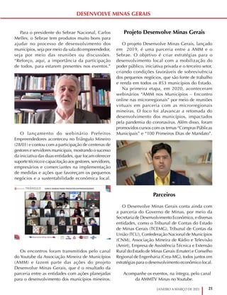 21
JANEIRO A MARÇO DE 2021
DESENVOLVE MINAS GERAIS
Para o presidente do Sebrae Nacional, Carlos
Melles, o Sebrae tem produtos muito bons para
ajudar no processo de desenvolvimento dos
municípios, seja por meio da sala do empreendedor,
seja por meio das reuniões ou discussões.
“Reforço, aqui, a importância da participação
de todos, para estarem presentes nos eventos.”
O lançamento do webinário Prefeitos
Empreendedores aconteceu no Triângulo Mineiro
(28/01) e contou com a participação de centenas de
gestores e servidores municipais, mostrando o sucesso
da iniciativa das duas entidades, que focam oferecer
suporte técnico e capacitação aos gestores, servidores,
empresários e comerciantes na implementação
de medidas e ações que favoreçam os pequenos
negócios e a sustentabilidade econômica local.
Os encontros foram transmitidos pelo canal
do Youtube da Associação Mineira de Municípios
(AMM) e fazem parte das ações do projeto
Desenvolve Minas Gerais, que é o resultado da
parceria entre as entidades com ações planejadas
para o desenvolvimento dos municípios mineiros.
Projeto Desenvolve Minas Gerais
O projeto Desenvolve Minas Gerais, lançado
em 2019, é uma parceria entre a AMM e o
Sebrae. O objetivo é criar estratégias para o
desenvolvimento local com a mobilização do
poder público, iniciativa privada e o terceiro setor,
criando condições favoráveis de sobrevivência
dos pequenos negócios, que são fonte de trabalho
e renda em todos os 853 municípios do Estado.
Na primeira etapa, em 2020, aconteceram
webinários “AMM nos Municípios – Encontro
online nas microrregionais” por meio de reuniões
virtuais em parceria com as microrregionais
mineiras. O foco foi alavancar a retomada do
desenvolvimento dos municípios, impactados
pela pandemia do coronavírus. Além disso, foram
promovidos cursos com os temas “Compras Públicas
Municipais” e “100 Primeiros Dias de Mandato”.
Parceiros
O Desenvolve Minas Gerais conta ainda com
a parceria do Governo de Minas, por meio da
Secretaria de Desenvolvimento Econômico, e diversas
entidades, como o Tribunal de Contas do Estado
de Minas Gerais (TCEMG), Tribunal de Contas da
União (TCU), Confederação Nacional de Municípios
(CNM), Associação Mineira de Rádio e Televisão
(Amirt), Empresa de Assistência Técnica e Extensão
Rural do Estado de Minas Gerais (Emater) e Conselho
Regional de Engenharia (Crea-MG), todos juntos em
estratégias para o desenvolvimento econômico local.
Acompanhe os eventos, na íntegra, pelo canal
da AMMTV Minas no Youtube.
 