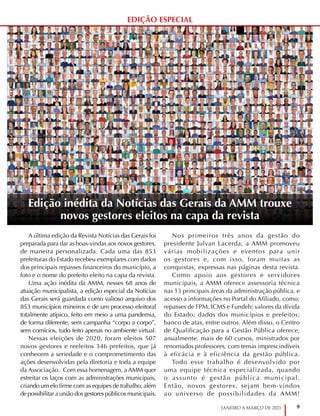 9
JANEIRO A MARÇO DE 2021
EDIÇÃO ESPECIAL
A última edição da Revista Notícias das Gerais foi
preparada para dar as boas-vindas aos novos gestores,
de maneira personalizada. Cada uma das 853
prefeituras do Estado recebeu exemplares com dados
dos principais repasses financeiros do município, a
foto e o nome do prefeito eleito na capa da revista.
Uma ação inédita da AMM, nesses 68 anos de
atuação municipalista, a edição especial da Notícias
das Gerais será guardada como valioso arquivo dos
853 municípios mineiros e de um processo eleitoral
totalmente atípico, feito em meio a uma pandemia,
de forma diferente, sem campanha “corpo a corpo”,
sem comícios, tudo feito apenas no ambiente virtual.
Nessas eleições de 2020, foram eleitos 507
novos gestores e reeleitos 346 prefeitos, que já
conhecem a seriedade e o comprometimento das
ações desenvolvidas pela diretoria e toda a equipe
da Associação. Com essa homenagem, a AMM quer
estreitar os laços com as administrações municipais,
criando um elo firme com as equipes de trabalho, além
de possibilitar a união dos gestores públicos municipais.
Nos primeiros três anos da gestão do
presidente Julvan Lacerda, a AMM promoveu
várias mobilizações e eventos para unir
os gestores e, com isso, foram muitas as
conquistas, expressas nas páginas desta revista.
Como apoio aos gestores e servidores
municipais, a AMM oferece assessoria técnica
nas 13 principais áreas da administração pública, e
acesso a informações no Portal do Afiliado, como:
repasses de FPM, ICMS e Fundeb; valores da dívida
do Estado; dados dos municípios e prefeitos;
banco de atas, entre outros. Além disso, o Centro
de Qualificação para a Gestão Pública oferece,
anualmente, mais de 60 cursos, ministrados por
renomados professores, com temas imprescindíveis
à eficácia e à eficiência da gestão pública.
Todo esse trabalho é desenvolvido por
uma equipe técnica especializada, quando
o assunto é gestão pública municipal.
Então, novos gestores, sejam bem-vindos
ao universo de possibilidades da AMM!
Edição inédita da Notícias das Gerais da AMM trouxe
novos gestores eleitos na capa da revista
 