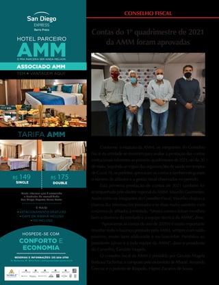 TARIFA AMM
R$ 149
HOTEL PARCEIRO
AMM
E PRA PARCERIA SER AINDA MELHOR,
ASSOCIADO AMM
TEM + VANTAGEM AQUI!
Basta informar que é associado
e desfrutar da comodidade
San Diego Express Barro Preto.
E MAIS:
• ESTACIONAMENTO GRATUITO
• CAFÉ DA MANHÃ INCLUSO
• ISS INCLUSO
CONFORTO E
ECONOMIA
R$ 175
Contas do 1º quadrimestre de 2021
da AMM foram aprovadas
Conforme o estatuto da AMM, os integrantes do Conselho
Fiscal da entidade se reuniram para avaliar a prestação das contas
institucionais referentes ao primeiro quadrimestre de 2021, no dia 20
de maio. Seguindo as regras das organizações de saúde em tempos
de Covid-19, os prefeitos aprovaram as contas e também elogiaram
o número de afiliados e a gestão fiscal observados no período.
Esta primeira prestação de contas de 2021 também foi
acompanhada pelo diretor regional da AMM, Maurílio Guimarães.
Assim como os integrantes do Conselho Fiscal, Maurílio elogiou a
clareza das informações prestadas e se disse muito satisfeito com
o número de afiliados à entidade. “Mostra como o Julvan escolheu
bem a diretoria da entidade e a equipe técnica da AMM”, disse.
“Aprovamos as contas do ano de 2020 e é muito importante
ressaltar todo o balanço prestado pela AMM, sempre com saldo
positivo, muito bem elaborado e esclarecedor. Parabéns ao
presidente Julvan e a toda equipe da AMM”, disse o presidente
do Conselho, Geraldo Magela.
O conselho fiscal da AMM é presidido por Geraldo Magela
Barbosa (Tachinha); e composto pelo ex-prefeito de Abaeté, Armando
Grecco; e o prefeito de Ritápolis, Higino Zacarias de Sousa.
CONSELHO FISCAL
 