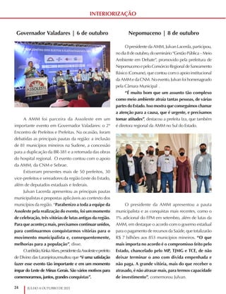 24 JULHO A OUTUBRO DE 2021
INTERIORIZAÇÃO
Nepomuceno | 8 de outubro
O presidente da AMM, Julvan Lacerda, participou,
nodia8deoutubro,doseminário“GestãoPública–Meio
Ambiente em Debate”, promovido pela prefeitura de
Nepomuceno e pelo Consórcio Regional de Saneamento
Básico (Consane), que contou com o apoio institucional
da AMM e da CNM. No evento, Julvan foi homenageado
pela Câmara Municipal	.
“É muito bom que um assunto tão complexo
como meio ambiente atraia tantas pessoas, de várias
partes do Estado. Isso mostra que conseguimos chamar
a atenção para a causa, que é urgente, e precisamos
tomar atitudes”, destacou a prefeita Iza, que também
é diretora regional da AMM no Sul do Estado.
O presidente da AMM apresentou a pauta
municipalista e as conquistas mais recentes, como o
1% adicional do FPM em setembro, além de lutas da
AMM, em destaque o acordo com o governo estadual
para o pagamento de recursos da Saúde, que totalizarão
R$ 7 bilhões aos 853 municípios mineiros. “O que
mais importa no acordo é o compromisso feito pelo
Estado, chancelado pelo MP, TJMG e TCE, de não
deixar terminar o ano com dívida empenhada e
não paga. A grande vitória, mais do que receber o
atrasado, é não atrasar mais, para termos capacidade
de investimento”, comemorou Julvan.
Governador Valadares | 6 de outubro
A AMM foi parceira da Assoleste em um
importante evento em Governador Valadares: o 2º
Encontro de Prefeitos e Prefeitas. Na ocasião, foram
debatidas as principais pautas da região: a inclusão
de 81 municípios mineiros na Sudene, a concessão
para a duplicação da BR-381 e a retomada das obras
do hospital regional. O evento contou com o apoio
da AMM, da CNM e Sebrae.
Estiveram presentes mais de 50 prefeitos, 30
vice-prefeitos e vereadores da região Leste do Estado,
além de deputados estaduais e federais.
Julvan Lacerda apresentou as principais pautas
municipalistas e propostas aplicáveis ao contexto dos
municípios da região. “Parabenizo a toda a equipe da
Assoleste pela realização do evento, foi um momento
de celebração, três vitórias de lutas antigas da região.
Para que aconteça mais, precisamos continuar unidos,
para continuarmos conquistarmos vitórias para o
movimento municipalista e, consequentemente,
melhorias para a população”, disse.
Oanfitrião,KinkaAlves,presidentedaAssolesteeprefeito
de Divino das Laranjeiras,ressaltou que “é uma satisfação
fazer esse evento tão importante e em um momento
ímpar do Leste de Minas Gerais. São vários motivos para
comemorarmos, juntos, grandes conquistas”.
 