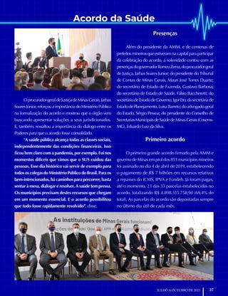 Acordo da Saúde
27
JULHO A OUTUBRO DE 2021
Oprocurador-geraldeJustiçadeMinasGerais,Jarbas
SoaresJúnior,reforçouaimportânciadoMinistérioPúblico
na formalização do acordo e mostrou que o órgão vem
buscando apresentar soluções a seus jurisdicionados.
E, também, ressaltou a importância do diálogo entre os
Poderes para que o acordo fosse consolidado.
“A saúde pública alcança todas as classes sociais,
independentemente das condições financeiras. Isso
ficou bem claro com a pandemia, por exemplo. Foi nos
momentos difíceis que vimos que o SUS cuidou das
pessoas. Esse dia histórico vai servir de exemplo para
todos os colegas do Ministério Público do Brasil. Para os
bem-intencionados, há caminhos para percorrer, basta
sentar à mesa, dialogar e resolver. A saúde tem pressa.
Os municípios precisam destes recursos que chegam
em um momento essencial. E o acordo possibilitou
que tudo fosse rapidamente resolvido”, disse.
Presenças
Além do presidente da AMM, e de centenas de
prefeitos mineiros que estiveram na capital para participar
da celebração do acordo, a solenidade contou com as
presençasdogovernadorRomeuZema,doprocurador-geral
de Justiça, Jarbas Soares Junior; do presidente do Tribunal
de Contas de Minas Gerais, Mauri José Torres Duarte;
do secretário de Estado de Fazenda, Gustavo Barbosa;
do secretário de Estado de Saúde, Fábio Baccheretti; do
secretáriodeEstadodeGoverno,IgorEto;dasecretáriade
EstadodePlanejamento,LuisaBarreto;doadvogado-geral
do Estado, Sérgio Pessoa; do presidente do Conselho de
SecretariasMunicipaisdeSaúdedeMinasGerais(Cosems-
MG), Eduardo Luiz da Silva.
Primeiro acordo
O primeiro grande acordo firmado pela AMM e
governo de Minas em prol dos 853 municípios mineiros
foi assinado no dia 4 de abril de 2019, estabelecendo
o pagamento de R$ 7 bilhões em recursos relativos
a repasses do ICMS, IPVA e Fundeb. Já foram pagas,
até o momento, 23 das 33 parcelas estabelecidas no
acordo, totalizando R$ 4.898.515.758,90 (69,4% do
total). As parcelas do acordo são depositadas sempre
no último dia útil de cada mês.
 