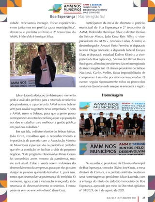 35
JULHO A OUTUBRO DE 2021
cidade. Precisamos interagir, trocar experiências
e nos juntarmos em prol da causa municipalista”,
destacou o prefeito anfitrião e 2ª tesoureiro da
AMM, Hideraldo Henrique Silva.
Julvan Lacerda destacou também que o momento
pede a união dos prefeitos para a retomada econômica
pós-pandemia, e a parceria da AMM com o Sebrae
vem para auxiliar os gestores nessa empreitada. “Usem
a AMM, usem o Sebrae, para que a gente possa
corresponder ao voto de confiança que a população
nos deu e trabalhar para melhorar a gestão pública
em prol dos cidadãos.”
Em sua fala, o diretor técnico do Sebrae Minas,
João Cruz, ressaltou que o reconhecimento e
importância da parceria com a Associação Mineira
de Municípios é porque são os prefeitos e prefeitas
que têm a condição de facilitar a vida do pequeno
negócio. “Este programa Desenvolve Minas Gerais
foi concebido antes mesmo da pandemia, mas
ele está atual. Cabe a vocês serem indutores do
desenvolvimento das empresas, para que elas possam
abrigar as pessoas querendo trabalhar. E, para isso,
temos que desenvolver a governança do território. O
momento, agora, com a vacinação avançando, é de
retomada do desenvolvimento econômico. E nossa
parceria vem ao encontro disso”, disse Cruz.
Participaram da mesa de abertura: o prefeito
municipal de Boa Esperança e 2º tesoureiro da
AMM, Hideraldo Henrique Silva; o diretor técnico
do Sebrae Minas, João Cruz Reis Filho; o vice-
presidente da ALMG, Antônio Carlos Arantes; o
desembargador Amauri Pinto Ferreira; o deputado
federal Diego Andrade; a deputada federal Greyce
Elias; o deputado estadual Dalmo Ribeiro; a vice-
prefeita de Boa Esperança, Silvana de Fátima Oliveira
Rodrigues; além dos presidentes das microrregionais
da macrorregião Sul. O diretor-presidente do Sebrae
Nacional, Carlos Melles, ficou impossibilitado de
comparecer à reunião por motivos inesperados. O
evento seguiu rigorosamente todos os protocolos
sanitários da onda verde em que se encontra a região.
Homenagem
Na ocasião, o presidente da Câmara Municipal
de Boa Esperança, vereador Divino José Costa, a mesa
diretora da Câmara, e o prefeito anfitrião prestaram
uma homenagem ao presidente Julvan Lacerda, com
a entrega do título de cidadão honorário de Boa
Esperança, aprovado por meio do Decreto Legislativo
nº 03/2021, de 9 de agosto de 2021.
 