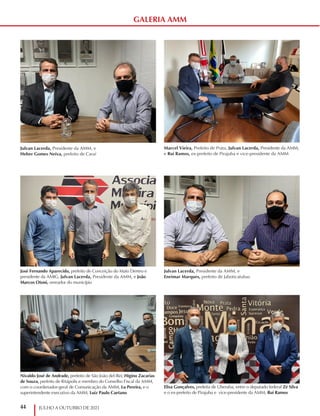 44 JULHO A OUTUBRO DE 2021
Elisa Gonçalves, prefeita de Uberaba, entre o deputado federal Zé Silva
e o ex-prefeito de Pirajuba e vice-presidente da AMM, Rui Ramos
José Fernando Aparecido, prefeito de Conceição do Mato Dentro e
presidente da AMIG, Julvan Lacerda, Presidente da AMM, e João
Marcos Otoni, vereador do município
Nivaldo José de Andrade, prefeito de São João del-Rei; Higino Zacarias
de Souza, prefeito de Ritápolis e membro do Conselho Fiscal da AMM,
com o coordenador-geral de Comunicação da AMM, Lu Pereira, e o
superintendente executivo da AMM, Luiz Paulo Caetano
Marcel Vieira, Prefeito de Prata, Julvan Lacerda, Presidente da AMM,
e Rui Ramos, ex-prefeito de Pirajuba e vice-presidente da AMM
Julvan Lacerda, Presidente da AMM, e
Eneimar Marques, prefeito de Jaboticatubas
Julvan Lacerda, Presidente da AMM, e
Heber Gomes Neiva, prefeito de Caraí
GALERIA AMM
 