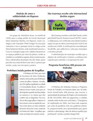 47
JULHO A OUTUBRO DE 2021
GIRO POR MINAS
Mutirão de amor e
solidariedade em Raposos
Um grupo de voluntários levou, na manhã de
14/08, para o antigo prédio da Escola Municipal
Sônia Sabarense Martins, em Raposos, muita cor,
alegria e arte. O projeto “Pinte Comigo” foi uma ação
voluntária e teve o pontapé inicial na antiga escola
Sônia Sabarense Martins, onde atualmente funciona a
Casa Lar. O projeto surgiu com o objetivo de preservar
os espaços públicos por meio da pintura, sendo os
cidadãos os verdadeiros agentes desta transformação.
Para a idealizadora do projeto, Ilza dos Anjos, quem
percebe essa onda de bem-estar não é a pessoa que
recebe a ação, mas sim quem a pratica.
Prefeitura instala pontos de Ecopilhas
A Prefeitura de Pains, por meio
da Secretaria de Meio Ambiente,
instalouváriospontosparadestinação
correta de pilhas e baterias. Ao todo,
são18Ecopilhasespalhadosnacidade
e Comunidades Rurais. As pilhas e
baterias levam muitos anos para se
decomporemquandosãodescartadas
na natureza e os metais que elas
contêm não se degradam. Por isso,
não se deve jogar pilhas e baterias no
lixocomumenemnoquintaldecasa.
Para evitar danos ao meio ambiente
devemos descartar esses materiais
emPontosdeColeta–Ecopilhas,que
serão reciclados de maneira correta.
São Lourenço recebe selo internacional
destino seguro
São Lourenço recebeu o selo Safe Travels, criado
pelo World Travel & Tourism Council (WTTC). Assim,
a cidade passa a ser certificada como destino turístico
seguro no que se refere à prevenção da Covid-19, de
acordo com a OMS. A certificação foi concedida pela
Secult/MG, que sublicencia o selo para municípios
e iniciativa privada.
A administração do município acredita que o
objetivo da certificação é retomar a confiança dos
viajantes para estimular a recuperação do setor.
Programa beneficiou 408 pessoas em
Andradas
A Prefeitura de Andradas reativou o Programa
Frente de Trabalho, em fevereiro deste ano. Ao todo,
foram beneficiadas 408 pessoas, que tiveram a
oportunidade de participar do Projeto, com investimento
de R$ 118.229,00. Além do pagamento, o cidadão
assistido ainda recebe uma cesta básica. “O programa
foi implantado em 2006, mas havia sido suspenso
por conta da pandemia. Este ano, pudemos retomá-
lo, proporcionando uma oportunidade para quem
enfrenta o desemprego, além de oferecer qualificação
profissional”, ressalta a prefeita Margot Pioli.
 