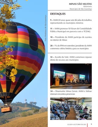 5
JULHO A OUTUBRO DE 2021
DESTAQUES
9 – AMM 69 anos: quase sete décadas de trabalhos
representando os municípios mineiros
11 – AMM promove XI Fórum de Contabilidade
Pública Municipal em parceria com o TCEMG
18 – Presidente da AMM participa de eventos
no interior de Minas
28 – 1% do FPM em setembro: presidente da AMM
comemora vitória histórica para os municípios
14 – Acordo da Vale: AMM comemora repasse
direto de recurso aos municípios
34 – Desenvolve Minas Gerais: AMM e Sebrae
retomam encontros presenciais
Foto:
Prefeitura
de
São
Lourenço
Foto:
Prefeitura
de
São
Lourenço
MINAS SÃO MUITAS
Balonismo
Município de São Lourenço
 