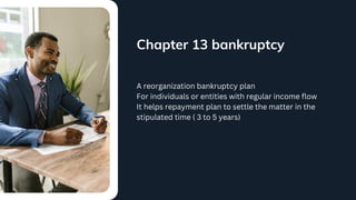 Chapter 13 bankruptcy
A reorganization bankruptcy plan
For individuals or entities with regular income flow
It helps repayment plan to settle the matter in the
stipulated time ( 3 to 5 years)
 