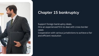 Chapter 15 bankruptcy
Support foreign bankruptcy deals.
Hire an experienced firm to deal with cross-border
cases
Cooperation with various jurisdictions to achieve a fair
and efficient resolution
 