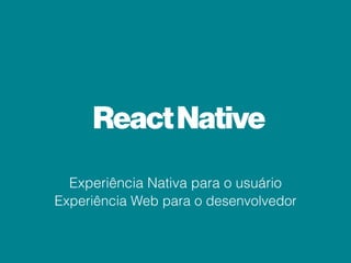 ReactNative
Experiência Nativa para o usuário
Experiência Web para o desenvolvedor
 