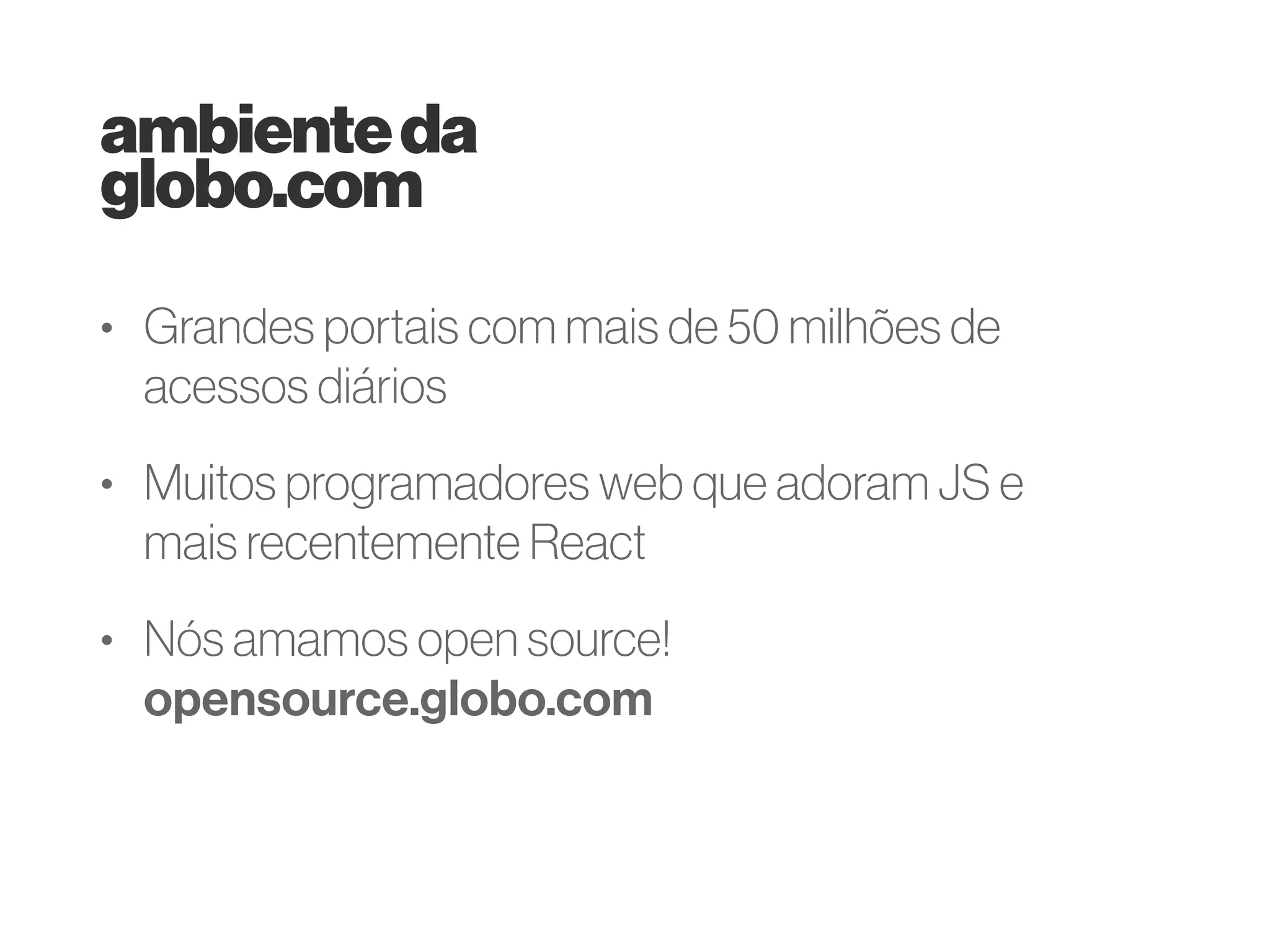 ambienteda
globo.com
• Grandes portais com mais de 50 milhões de
acessos diários
• Muitos programadores web que adoram JS e
mais recentemente React
• Nós amamos open source!
opensource.globo.com
 
