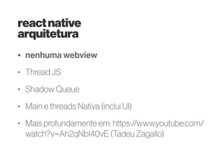 reactnative
• Criado em 2015
• JS e React
• Estilo via dialeto de CSS / Flexbox
• Performance nativa
• Não usa webview
• Reaproveitamento de código cross-plataforma
 