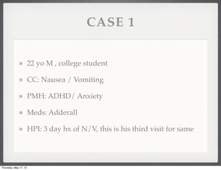 CASE 1


                       22 yo M , college student

                       CC: Nausea / Vomiting

                       PMH: ADHD/ Anxiety

                       Meds: Adderall

                       HPI: 3 day hx of N/V, this is his third visit for same




Thursday, May 17, 12
 