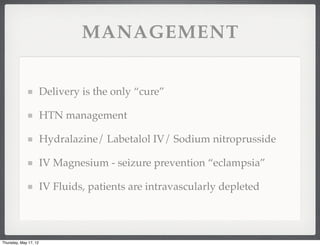 MANAGEMENT


                       Delivery is the only “cure”

                       HTN management

                       Hydralazine/ Labetalol IV/ Sodium nitroprusside

                       IV Magnesium - seizure prevention “eclampsia”

                       IV Fluids, patients are intravascularly depleted




Thursday, May 17, 12
 