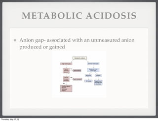 METABOLIC ACIDOSIS

                       Anion gap- associated with an unmeasured anion
                       produced or gained




Thursday, May 17, 12
 