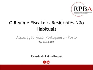 O Regime Fiscal dos Residentes Não
Habituais
Associação Fiscal Portuguesa - Porto
7 de Maio de 2015
Ricardo da Palma Borges
 