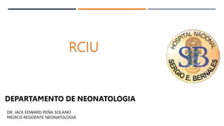 RCIU
DEPARTAMENTO DE NEONATOLOGIA
DR. JACK EDWARD PEÑA SOLANO
MEDICO RESIDENTE NEONATOLOGIA
 