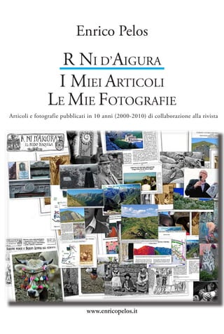 Enrico Pelos
                 R NI D’AIGURA
                I MIEI ARTICOLI
               LE MIE FOTOGRAFIE
Articoli e fotografie pubblicati in 10 anni (2000-2010) di collaborazione alla rivista




                               www.enricopelos.it
 
