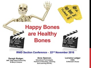 Happy Bones
are Healthy
Bones
Anne Spencer,
Educational Technologist,
Partners in Education, Teaching
And Learning (PETAL)
Daragh Rodger,
ANP, Older Adult Community
St Mary’s Campus
Lorraine Ledger
CNM3,
St Michael’s House
RNID Section Conference - 22nd November 2016
 
