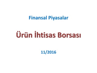 Finansal Piyasalar
Ürün İhtisas Borsası
11/2016
 