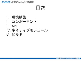 目次
I. 環境構築
II. コンポーネント
III. API
IV. ネイティブモジュール
V. ビルド
2
 