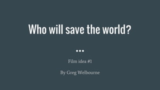 Who will save the world?
Film idea #1
By Greg Welbourne
 
