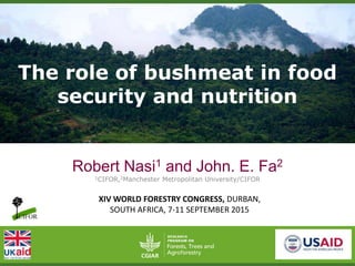 The role of bushmeat in food
security and nutrition
Robert Nasi1 and John. E. Fa2
1CIFOR,2Manchester Metropolitan University/CIFOR
XIV WORLD FORESTRY CONGRESS, DURBAN,
SOUTH AFRICA, 7-11 SEPTEMBER 2015
 