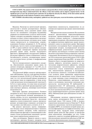 Боков А.Е. с соавт.                                                                               Том IV, № 1, 2012

    CONCLUSION: The analysis of the reasons for failures and partial effects of interventions applied for the nerve root
decompression may help to understand better the efficacy of the interventions and to improve surgical tactics. In the
significant part of cases the persistent pain syndromes do not illustrate directly the efficacy of the intervention and the
conclusion based only on the analysis of numeric scores could be biased.
    KEY WORDS: microdiscectomy, nucleoplasty, epidural scar, facet joint pain, recurrent herniation, myofascial pain.




    Введение. Несмотря на значительный прогресс,               оперативных вмешательств, направленных на де-
достигнутый в лечении дегенеративных заболева-                 компрессию корешков при грыжах межпозвонковых
ний позвоночника, после удаления грыжи диска                   дисков.
частота так называемого «синдрома неудавшейся                      Материалы и методы исследования. Исследование
операции на позвоночнике» остается значительной.               является проспективным нерандомизированным
Термин «синдром неудавшейся операции на позво-                 когортным; проанализированы результаты хирур-
ночнике» не имеет точного определения и включает               гического лечения пациентов с компрессионным
различные патологические состояния после опера-                корешковым синдромом, обусловленным различны-
тивных вмешательств на позвоночнике, сопрово-                  ми морфологическими вариантами грыжи межпоз-
ждающиеся болевым синдромом [1, 2]. По данным                  вонкового диска на поясничном уровне. Критерием
литературы, частота таких случаев варьирует от 10              включения в исследование были: компрессионный
до 40%, и среди наиболее частых причин указыва-                корешковый синдром, подтвержденный методами
ют следующие: компрессию корешка вследствие                    нейровизуализации, резистентный к консерватив-
рецидива грыжи диска, наличие неудаленного                     ной терапии, как минимум, в течение одного месяца
фрагмента, формирование эпидурального фиброза,                 (включая селективные блокады корешков с кортико-
различные варианты стеноза позвоночного канала,                стероидами). Интенсивность боли составляла не ме-
нестабильность сегмента, дегенеративные процес-                нее 40 по визуально-аналоговой шкале (VAS 0-100),
сы в дугоотростчатых суставах и миофасциальные                 индекс ограничения Освестри (ODI) - не менее 40%.
боли [1, 2, 3].                                                Пациенты были стандартизированы по неврологи-
    Частота компрессионного корешкового синдро-                ческому дефициту; исключены пациенты со зна-
ма, обусловленного рецидивом грыжи диска, по                   чительным неврологическим дефицитом, любыми
данным литературы, варьирует от 5 до 26%, но, по               сопутствующими патологическими процессами
данным некоторых исследований, может достигать                 поясничного отдела позвоночника (воспалитель-
38% [3, 4].                                                    ные, онкологические процессы); в исследование
    Эпидуральный фиброз является прогрессирую-                 не включались пациенты с исходной нестабильно-
щим заболеванием, частота этой причины болевого                стью сегмента, ранее перенесшие хирургические
синдрома составляет 20-26% [3, 4]. Ранее было дока-            вмешательства на поясничном отделе позвоночни-
зано, что этот патологический процесс развивается              ка, а также имеющие стеноз позвоночного канала.
как реакция ткани на повреждение, а также вслед-               Пациентам, удовлетворяющим критериям вклю-
ствие организации послеоперационной гематомы [3,               чения в исследование, выполнены следующие вме-
4]. Есть и такие данные, что сама ткань пульпозного            шательства: нуклеопластика 88 (наблюдений) и
ядра может быть причиной прогрессирующего руб-                 микродискэктомия (74 наблюдения), результаты
цово-спаечного процесса, инициируя асептическое                оперативного лечения исследованы в 73 наблюдени-
воспаление [3, 4].                                             ях после нуклеопластики (83%) и в 65 наблюдениях
    Некоторые причины резидуального болевого                   после микрохирургического удаления грыжи диска
синдрома не могут быть ассоциированными напря-                 (88%). Минимальный срок наблюдения составил 18
мую с хирургической техникой декомпрессии ко-                  месяцев.
решков, являясь, по сути, закономерным развитием                   Обследование включало неврологический ос-
дегенеративных процессов. Среди них – различные                мотр, оценку интенсивности боли по визуально-
варианты стеноза позвоночного канала, прогресси-               аналоговой шкале VAS (шкала 0-100) и индексу
рующие дегенеративные изменения дугоотростча-                  ограничения жизнедеятельности Освестри V1. Всем
тых суставов и нестабильность сегмента. [5, 6, 7].             пациентам выполнялась магнитно-резонансная то-
    Мы решили проследить группу оперирован-                    мография (МРТ), на основании которой грыжа дис-
ных больных после микродискэктомии и выяснить                  ка классифицировалась по морфологическому типу:
причины болевого синдрома, чтобы определить                    протрузия диска, экструзия диска, секвестриро-
неблагоприятные факторы их возникновения и обо-                ванная грыжа диска [8]. При данных за протрузию
сновать четкое разграничение показаний к различ-               диска выполнялась дискография для того, чтобы
ным типам хирургических вмешательств.                          определить, имеется ли разрыв фиброзного кольца.
     Цель исследования. Провести анализ и систе-               Для исключения значимой нестабильности ПДС вы-
матизировать причины болевого синдрома после                   полнялись функциональные спондилограммы.
Российский нейрохирургический журнал имени профессора А.Л. Поленова                                                  11
 
