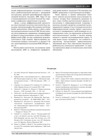 Иванова Н.Е. с соавт.                                                                                             Том IV, № 1, 2012

ческой нейромедиаторными системами в головном                            ской крови) выявило экспансию CTG-повторов гена
мозге, реабилитационный комплекс с тренировкой                           DMPK, приводящего к миотонической дистрофии.
постуральных реакций кровообращения (вертика-                               Таким образом, в данном наблюдении имеет
лизацией больного), массажем, ЛФК. Через 24 дня                          место тяжелая наследственная сопутствующая па-
в компенсированном состоянии больной был пере-                           тология, которая была неадекватно расценена на
веден в профильное хирургическое отделение.                              всех этапах лечебно-диагностического процесса до
     Далее, с целью дифференциальной диагности-                          поступления в нейрохирургический стационар и
ки сопутствующей патологии (миотонии) была вы-                           оказалась ведущей в развитии осложнений послео-
полнена электромиография. Исследованы mm.biceps                          перационного периода. Сопутствующая патология в
brachii, gastrocnemius, tibialis anterior с обеих сторон                 нейрохирургической клинике требует тщательного
методом выполнения игольчатой ЭМГ. Во всех мыш-                          изучения и своевременного дообследования на до-
цах регистрировалась выраженная денервационная                           операционном этапе для определения особенностей
активность в виде позитивных острых волн (ПОВ) и                         анестезиологического пособия и тактики ведения
фибрилляций (ПФ), паттерн сокращения разрежен,                           пациента в ранний послеоперационный период. В
длительность ПДЕ снижена. Зарегистированы ми-                            тоже время следует подчеркнуть, что сложности в
отонические разряды длительность в среднем 5-18                          диагностике наследственных нервно-мышечных
сек, заканчивающиеся отдельными ПОВ, ПФ (рис. 5,                         заболеваний могут быть обусловлены большой ва-
рис. 6) .                                                                риабельностью клинических проявлений - от тяже-
   Молекулярно-генетическое исследование крови                           лых врожденных форм до минимальных симптомов
(исследование ДНК из лимфоцитов перифериче-                              заболевания.




                                                               Литература

1.	  Гехт Б.М., Ильина Н.А. Нервно-мышечные болезни, с. 147,             11.	 Marcos J.P. Screening for heterozygotes in a large family suffer-
     М., 1982;                                                                ing from Steinert’s disaese with varying clinical manifestations.
2.	 Горбунова В.Н., Савельева-Васильева Е.А., Красильников                    J Genet Hum 1978:26:237-74.
     В.В. Молекулярная неврология. Часть 1. Заболевания нерв-            12.	 Noel С., Gagnon R.M. Cardiac conduction abnormalities and
     но-мышечной системы. — СПб. Интермедика , 2000. — С.                     Stokes - Adams attacks in myotonic dystrophy. Can Med Ass J
     169-181.;                                                                1978:118:1402-4.
3.	 Скоромец А.А, Скоромец А.П., Скоромец Т.А. Учебное по-               13.	 Novelli G., Genarelli M., Menegazzo E., et al. (CTG)n triplet
     собие. Нервные болезни. (4-е издание) 2010 г. СПб.                       mutation and phenotype manifestations in myotonic dystrophy.
4.	 Лобзин В. С., Сайкова Л. А., Шиман А. Г. Нервно-мышечные                  Biochem Med Metab Biol 1993:50:85-92.
     болезни. — СПб.: Гиппократ, 1998. — С. 138—144.;                    14.	 O’Brien Т.А., Harper P.S., Course, prognosis and complications
5.	 Лобзин В.С. и др. Восстановительная и корригирующая те-                   of childhood onset myotonic dystrophy. Dev Med Child Neurol
     рапия нервно-мышечных заболеваний, Л., 1988.;                            1984:26:62-7.
6.	 Шнайдер Н.А., Никулина С.Ю., Шпраха В.В.. Миотония :                 15.	 Pizzuti A., Freidman D.L., Caskey C.T. The myotonic dystrophy
     руководство для врачей. — М.: НМФ «МБН», 2005. — 245 с.                  gene. Arch Neurol 1993:50:1137-9.
7.	 Шнайдер Н.А., Козулина Е.А., Дмитренко Д.В. Клинико-
     генетическая гетерогенность дистрофической миото-
     нии. Международный неврологический журнал - 3(13) /
     Научный обзор 2007 ;
8.	 Becker P. E. Myotonia and syndromes associated with myotonia.
     — Stuttgart: G. Thieme, 1977.
9.	 Tintinalli J. E., Kroum R.L., Ruiz E., “Pressing medical aid”
     в пер. с английского д-ра мед. наук В.И. Кандрора, д.м.н.
     М.В. Неверовой, д-ра мед. наук А.В. Сучкова, к.м.н. А.В.
     Низового, Ю.Л. Амченкова; под ред. д.м.н. В.Т. Ивашкина,
     д.м.н. П.Г. Брюсова ; Москва «Медицина» 2001
10.	 Hunter A., Tsilfidis C., Mettier G. The correlation of age of on-
     set with CTG trinucleotide repeal amplification. J Med Genet
     1992:29:774-9.


 Российский нейрохирургический журнал имени профессора А.Л. Поленова                                                                    75
 