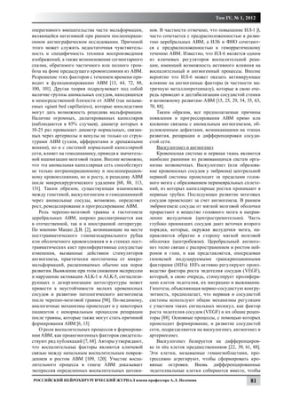 Том IV, № 1, 2012

оперативного вмешательства части мальформации,        нов. В частности отмечено, что повышение ИЛ-1 β,
являющейся негативной при раннем послеопераци-        часто сочетается с предрасположенностью к разви-
онном ангиографическом исследовании. Причиной         тию церебральных АВМ, а ИЛ6 и ФНО сочетают-
этого может служить недостаточная чувствитель-        ся с предрасположенностью к геморрагическому
ность и специфичность техники воспроизведения         течению АВМ. Известно, что ИЛ-6 является одним
изображений, а также возникновение сегментарного      из ключевых регуляторов воспалительной реак-
спазма, обратимого частичного или полного тром-       ции, имеющий возможность активного влияния на
боза на фоне предыдущего кровоизлияния из АВМ.        воспалительный и ангиогенный процессы. Вполне
Разрешение этих факторов с течением времени при-      вероятно что ИЛ-6 может оказать активирующее
водит к функционированию АВМ [13, 44, 72, 88,         влияние на ангиогенные факторы (в частности ма-
100, 101]. Другая теория подразумевает под собой      тричную металлопротеиназу), которые в свою оче-
наличие группы аномальных сосудов, находящихся        редь приводят к дестабилизации сосудистой стенки
в непосредственной близости от АВМ (так называ-       и возможному развитию АВМ [15, 25, 29, 54, 55, 63,
емых «giant bed capillaries»), которые впоследствии   70, 88].
могут дать возможность рецидива мальформации.             Таким образом, все предполагаемые причины
Наличие огромных, дилатированных капилляров           появления и прогрессирования АВМ прямо или
(наблюдаются в 85% случаев), диаметр которых в        косвенно связаны с аномальным ангиогенезом, об-
10-25 раз превышает диаметр нормальных, связан-       условленным дефектами, возникающими на этапах
ных через артериолы и венулы не только со струк-      развития, репарации и дифференцировки сосуди-
турами АВМ (узлом, афферентами и дренажными           стой сети.
венами), но и с системой нормальной капиллярной           Васкулогенез и ангиогенез
сети, влияет на гемодинамику, приводя к значитель-        Кровеносная система и нервная ткань являются
ной ишемизации мозговой ткани. Вполне возможно,       наиболее ранними из развивающихся систем орга-
что эта аномальная капиллярная сеть способствует      низма позвоночных. Васкулогенез (или образова-
не только интраоперационному и послеоперацион-        ние кровеносных сосудов у эмбриона) центральной
ному кровоизлиянию, но и росту, и рецидиву АВМ        нервной системы происходит за пределами голов-
после микрохирургического удаления [68, 88, 113,      ного мозга с образованием периневральных сплете-
131]. Таким образом, существующая взаимосвязь         ний, из которых капиллярные ростки проникают в
между генетикой, васкулогенезом и гемодинамикой       нервные трубки. Последующее развитие мозговых
через аномальные сосуды, возможно, определяет         сосудов происходит за счет ангиогенеза. В раннем
рост, ремоделирование и прогрессирование АВМ.         эмбриогенезе сосуды от мягкой мозговой оболочки
   Роль черепно-мозговой травмы в гистогенезе         прорастают в вещество головного мозга в направ-
церебральных АВМ, широко рассматривается как          лении желудочков (центростремительно). Часть
в отечественной, так и в иностранной литературе.      глубоко проникших сосудов дают веточки второго
По мнению Мацко Д.В. [2], возникающие на месте        порядка, которые, окружая желудочки мозга, на-
посттравматического глиомезодермального рубца         правляются обратно в сторону мягкой мозговой
или оболочечного кровоизлияния и в стенках пост-      оболочки (центробежно). Церебральный ангиоге-
травматических кист пролиферативные сосудистые        нез тесно связан с распространением и ростом ней-
изменения, вызванные действием стимуляторов           ронов и глии, и как представляется, опосредован
ангиогенеза, практически неотличимы от микро-         гипоксией индуцируемыми транскрипционными
мальформаций, расцениваемых обычно как порок          факторами (HIFs). HIFs активно регулируют произ-
развития. Выявление при этом снижения экспрессии      водство фактора роста эндотелия сосудов (VEGF),
и нарушение активации ALK-1 и ALK-5, сигнализи-       который, в свою очередь, стимулирует пролифера-
рующих о дезорганизации цитоструктуры может           цию клеток эндотелия, их миграцию и выживание.
привести к неустойчивости мелких кровеносных          Гипотеза, объясняющая нервно-сосудистую конгру-
сосудов и развитию патологического ангиогенеза        энтность, предполагает, что нервная и сосудистой
после черепно-мозговой травмы [98]. По-видимому,      системы используют общие механизмы регуляции
аналогичные механизмы происходят и у некоторых        с участием таких сигнальных молекул, как фактор
пациентов с ненормальным процессом репарации          роста эндотелия сосудов (VEGF) и их общие рецеп-
после травмы, которые также могут стать причиной      торы [88]. Основные процессы, с помощью которых
формирования АВМ [6, 13]                              происходит формирование, и развитие сосудистой
   О роли воспалительных процессов в формирова-       сети, подразделяются на васкулогенез, ангиогенез и
нии АВМ, как проангиогенных факторов свидетель-       артериогенез.
ствуют ряд публикаций [7, 68]. Авторы утверждают,         Васкулогенез базируется на дифференциров-
что воспалительные факторы являются ключевой          ке in situ клеток предшественников [22, 39, 61, 88].
связью между начальным воспалительным повреж-         Эти клетки, называемые гемангиобластами, про-
дением и ростом АВМ [109, 120]. Участие воспа-        грессивно агрегируют, чтобы сформировать кро-
лительного процесса в генезе АВМ доказывает           вяные островки. Вновь дифференцированные
экспрессия определенных воспалительных цитоки-        эндотелиальные клетки собираются вместе, чтобы
Российский нейрохирургический журнал имени профессора А.Л. Поленова                                  81
 