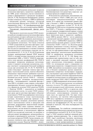 литературный обзор                                                                       Том IV, № 1, 2012

Неоднократно наблюдаемая аномальная экспрессия           ся высокоафинным рецептором VEGF-C и VEGF-D.
ангиогенных факторов у пациентов с церебральны-          Основная функция этого рецептора у взрослых - ре-
ми АВМ, делает очевидным участие изменения их            гуляция процессов лимфангиогенеза.
уровня в формировании и прогрессии мальформа-                 В большинстве публикаций, описывающих вы-
ций [34, 37, 50]. Основными биомаркерами, уровень        сокую активность VEGF в АВМ, речь идет об ис-
которых изменялся у больных с АВМ по сравнению           пользовании иммуногистохимических методов
с контрольной группой, считаются: сосудистый             оценки. В то время как плазменный уровень фак-
эндотелиальный фактор роста (VEGF-АЕ и PIGF),            тора у больных с АВМ в литературе проанализи-
Angiopoietins: (Ang 1 - 4), трансформирующий фак-        рован лишь в единичных случаях [17, 54, 69, 81].
тор роста (TGFα и β) и металлопротеиназы (ММП).          Sandalcioglu IE [109] изучил плазменные концентра-
    Сосудистый эндотелиальный фактор роста               ции VEGF у 17 больных с церебральными АВМ, у
(VEGF)                                                   8 из них выявлен геморрагический вариант течения
    Фактор роста эндотелия сосудов (VEGF) являет-        мальформаций. Плазменные концентрации VEGF
ся наиболее специфическим ангиогенным фактором,          были значительно выше у пациентов с церебраль-
высокий уровень которого наблюдается у больных с         ными АВМ (в среднем 140,9 пг / мл) по сравнению
церебральных АВМ. Исследования, выполненные за           с контрольной группой здоровых людей (в среднем
последние 10 лет, доказали ключевую роль VEGF в          44,7 пг / мл), р = 0,0003(198).У пациентов с АВМ без
регулировании ангиогенеза. Этот белок относится          кровоизлияния средний уровень в плазме VEGF до
к VEGF-суперсемейству ростовых факторов и про-           лечения был 136,08 ± 13,02 пг / мл. Различия уровня
дуцируется различными типами клеток, увеличи-            маркеров, выявленные в плазме у больных с АВМ,
вая сосудистую проницаемость и являясь основным          перенесших кровоизлияние и без него обусловле-
хемотаксическим и митогенным стимулом для эн-            ны тем, что при кровоизлиянии и при свертывании
дотелиоцитов [15, 17, 19, 34, 37, 56, 62]. В организме   крови происходит дополнительное высвобождение
человека доминирующей формой VEGF является               VEGF из тромбоцитов, являющихся источником
VEGF-А, который активно выделяется астроглией,           его хранения [15, 45, 62, 67, 75, 110]. Кроме того,
окружающей АВМ, а VEGF-C VEGF-D секретиру-               внутримозговое кровоизлияние само по себе при-
ется в телах крупных мальформаций [90]. VEGF-A           водит к массивной локальной гипоксии, которая
индуцирует экспрессию матриксных металлопро-             может дополнительно стимулировать экспрессию
теиназ и тканевого активатора плазминогена, кото-        VEGF, что потенциально ведет к повышению его
рые участвуют в разрушении базальной мембраны            уровня среди пациентов с геморрагическим течени-
сосуда при ангиогенезе [62, 67, 69, 75, 92].VEGF-A       ем АВМ. Дальнейшие исследования следует прово-
также стимулирует’ транспорт глюкозы через мем-          дить в больших однородных группах пациентов с
брану эндотелиальной клетки, помогая обеспечить          выявлением конкретных молекулярных посредни-
повышенные энергетические требования эндотели-           ков, участвующих в регуляции выработки VEGF. В
альных клеток в процессе роста и пролиферации.           свою очередь именно сочетание нарушения баланса
Основной регулятор синтеза VEGF-A – гипоксия,            в выработке ангиопоэтинов и их рецепторов и повы-
которая вызывает активацию внутриклеточного              шение экспрессии VEGF, АNG-2 и ММР-9 обуслов-
фактора - индуцированного гипоксией фактора I            ливают в АВМ непрерывный ангиогенный процесс
типа (HIF-1), который в свою очередь стимулирует         [19, 91, 117]. Патологоанатомические исследования
транскрипцию большого количества факторов ро-            показали, что почти 75% АВМ, удаленных после ча-
ста и ферментов, включая VEGF, рецептор VEGFR-           стичной предварительной эмболизации, демонстри-
1. Рецептор VEGFR- 1 локализуется на мембране            ровали высокие уровни VEGF, в то время как лишь
эндотелиальных клеток, что делает VEGF уникаль-          25% АВМ, резецированных без предоперационной
ным среди других ростовых факторов и объясняет           эмболизации, демонстрировали изменения фак-
селективность VEGF-индуцированного митогенеза,           торов такого же характера [128]. Этот факт позво-
которая ограничивается только эндотелиальными            ляет заключить, что частично эмболизированные
клетками. Активация рецептора приводит к бы-             АВМ могут приобретать возможность к рецидиву.
строму делению, миграции, увеличению проница-            Наличие специфических рецепторов к VEGF, нахо-
емости эндотелиальных клеток и продукции ими             дящихся как мальформациях [53, 55], так и в окру-
протеиназ, разрушающих межклеточный матрикс.             жающей ее ткани [92, 110] лишь подтверждают эту
Рецептор VEGFR-2 имеет огромное значение для             точку зрения.
васкулогенеза, так как является основным медиато-            Ангиопоэтины. Это семейство гликопротеинов,
ром физиологических и патологических эффектов            которые играют важную роль в развитии и целостно-
VEGF-A на сосудистый эндотелий, что включает в           сти кровеносных сосудов [9, 30, 36, 47, 84, 97].Ang-1,
себя регуляцию пролиферации, жизнеспособности,           Аng-2 и VEGF являются наиболее мощными регу-
миграции и проницаемости эндотелия. У взрослых           ляторами неоваскуляризации. Так, в присутствии
клеточная экспрессия VEGFR- 2 резко снижена, а по-       VEGF, Аng-2 способствует быстрому увеличению
вышение отмечается лишь при образовании новых            диаметра капилляров, реконструкции базальной
кровеносных сосудов. Рецептор VEGFR-3 - являет-          пластинки, а также распространению и миграции

 84                                          Russian Neurosurgical Journal named after professor A.L. Polenov
 