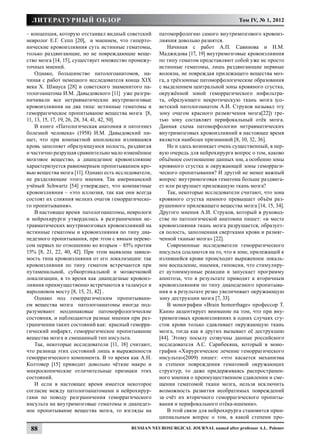 литературный обзор                                                                   Том IV, № 1, 2012

– концепция, которую отстаивал видный советский       патоморфологию самого внутримозгового кровоиз-
невролог Е.Г. Сепп [20], и мнением, что гиперто-      лияния довольно разнятся.
нические кровоизлияния суть истинные гематомы,            Начиная с работ А.П. Савинова и Н.М.
только раздвигающие, но не повреждающие веще-         Маджидова [17, 19] внутримозговые кровоизлияния
ство мозга [14, 15], существует множество промежу-    по типу гематом представляют собой уже не просто
точных мнений.                                        истинные гематомы, лишь раздвигающие нервные
    Однако, большинство патологоанатомов, на-         волокна, не повреждая прилежащего вещества моз-
чиная с работ немецкого исследователя конца XIX       га, а трёхзонные патоморфологические образования
века Х. Шмауса [28] и советского знаменитого па-      с выделением центральной зоны кровяного сгустка,
тологоанатома И.М. Давыдовского [11] уже разгра-      окружённой зоной геморрагического инфильтра-
ничивали все нетравматические внутримозговые          та, образующего некротическую ткань мозга (со-
кровоизлияния на два типа: истинные гематомы и        ветский патологоанатом А.И. Струков называл эту
геморрагическое пропитывание вещества мозга [8,       зону очагом красного размягчения мозга[22]) тре-
11, 13, 15, 17, 19, 26, 28, 34, 41, 42, 50].          тью зону составляет перифокальный отёк мозга.
    В книге «Патологическая анатомия и патогенез      Данная схема патоморфологии нетравматических
болезней человека» (1958) И.М. Давыдовский пи-        внутримозговых кровоизлияний в настоящее время
шет, что при компактной апоплексии излившаяся         является наиболее признанной [8, 10, 32, 36].
кровь заполняет образующуюся полость, раздвигая           Но и здесь возникает очень существенный, в пер-
и частично разрушая сравнительно мало изменённое      вую очередь для нейрохирурга вопрос о том, каково
мозговое вещество, а диапедезное кровоизлияние        объёмное соотношение данных зон, а особенно зоны
характеризуется равномерным пропитыванием кро-        кровяного сгустка и окружающей зоны геморраги-
вью вещества мозга [11]. Однако есть исследователи,   ческого пропитывания? И другой не менее важный
не разделяющие этого мнения. Так американский         вопрос: внутримозговая гематома больше раздвига-
учёный Schwartz [54] утверждает, что компактные       ет или разрушает прилежащую ткань мозга?
кровоизлияния – «это иллюзия, так как они всегда          Так, некоторые исследователи считают, что зона
состоят их слияния мелких очагов геморрагическо-      кровяного сгустка намного превышает объём раз-
го пропитывания».                                     рушенного прилежащего вещества мозга [14, 15, 34].
    В настоящее время патологоанатомы, неврологи      Другого мнения А.И. Струков, который в руковод-
и нейрохирурги утвердились в разграничении не-        стве по патологической анатомии пишет: «в месте
травматических внутримозговых кровоизлияний на        кровоизлияния ткань мозга разрушается, образует-
истинные гематомы и кровоизлияния по типу диа-        ся полость, заполненная свертками крови и размяг-
педезного пропитывания, при этом с явным переве-      ченной тканью мозга» [22].
сом первых по отношению ко вторым – 85% против            Современные исследователи геморрагического
15% [8, 21, 22, 40, 42]. При этом выявлена зависи-    инсульта ссылаются на то, что в зоне, прилежащей к
мость типа кровоизлияния от его локализации: так      излившейся крови происходит выраженное локаль-
кровоизлияния по типу гематом встречаются при         ное воспаление, ишемия, гипоксия, что стимулиру-
путаменальной, субкортикальной и мозжечковой          ет аутоиммунные реакции и запускает программу
локализации, в то время как диапедезные кровоиз-      апоптоза, что в результате приводит к вторичным
лияния преимущественно встречаются в таламусе и       кровоизлияниям по типу диапедезного пропитыва-
варолиевом мосту [8, 15, 21, 42] .                    ния и в результате резко увеличивает окружающую
    Однако под геморрагическим пропитывани-           зону деструкции мозга [7, 33].
ем вещества мозга патологоанатомы иногда под-             В монографии «Brain hemorrhage» профессор Т.
разумевают неодинаковые патоморфологические           Канно акцентирует внимание на том, что при вну-
состояния, и наблюдаются разные мнения при раз-       тримозговых кровоизлияниях в одних случаях сгу-
граничении таких состояний как: красный геморра-      сток крови только сдавливает окружающую ткань
гический инфаркт, геморрагическое пропитывание        мозга, тогда как в других вызывает её деструкцию
вещества мозга и смешанный тип инсульта.              [44]. Этому посылу созвучны данные российского
    Так, некоторые исследователи [11, 18] считают,    исследователя А.С. Сарибекяна, который в моно-
что разница этих состояний лишь в выраженности        графии «Хирургическое лечение геморрагического
геморрагического компонента. В то время как А.Н.      инсульта»(2009) пишет: «что касается механизма
Колтовер [15] приводит довольно чёткие макро и        и степени повреждения гематомой окружающих
микроскопические отличительные признаки этих          структур, то даже придерживаясь распространен-
состояний.                                            ного мнения о преимущественном сдавлении и сме-
    И если в настоящее время имеется некоторое        щении гематомой ткани мозга, нельзя исключить
согласие между патологоанатомами и нейрохирур-        возможность развития необратимых повреждений
гами по поводу разграничения геморрагического         за счёт их вторичного геморрагического пропиты-
инсульта на внутримозговые гематомы и диапедез-       вания и перифокального отёка-ишемии».
ное пропитывание вещества мозга, то взгляды на            В этой связи для нейрохирурга становится прин-
                                                      ципиальным вопрос о том, в какой степени про-

 88                                       Russian Neurosurgical Journal named after professor A.L. Polenov
 