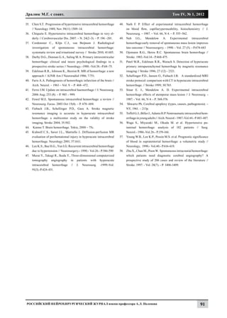 Дралюк М.Г. с соавт.                                                                                               Том IV, № 1, 2012

35.	 Chen S.T. Progression of hypertensive intracerebral hemorrhage      48.	 Nath F. P. Effect of experimental intracerebral hemorrhage
     // Neurology 1989, Nov 39(11) 1509–14.                                   on blood flow, capillarypermeability, histochemistry // J.
36.	 Chiquete E. Hypertensive intracerebral hemorrhage in very el-            Neurosurg. – 1987. – Vol. 66, N 4. – P. 555–562.
     derly // Cerebrovascular Dis. 2007. – N. 24(2–3). – Р. 196 –201.    49.	 Neh I.G., Mendelow А. Experimental intracerebral
37.	 Cordonnier C., Klijn C.J., van Beijnum J. Radiological                   hemorrhage:early removal of spontaneous mass lesion improves
     investigation of spontaneous intracerebral hemorrhage:                   late outcome // Neurosurgery. - 1990. - Vol. 27 (5). - P.674-683
     systematic review and trinational survey // Stroke 2010; 41:685.    50.	 Ojemann R.G., Heros R.C. Spontaneous brain hemorrhage //
38.	 Darby D.G., Donnan G.A., Saling M.A. Primary intraventricular            Stroke. 1983.-Vol.14.- P.468-475.
     hemorrhage: clinical and neuro psychological findings in a          51.	 Patel M.R., Edelman R.R., Warach S. Detection of hyperacute
     prospective stroke series // Neurology.–1988.–Vol.38.–P.68–75.           primary intraparenchymal hemorrhage by magnetic resonance
39.	 Edelman R.R., Johnson K., Buxton R. MR of hemorrhage: a new              imaging // Stroke 1996; 27 (12) - 2321.
     approach // AJNR Am J Neuroradiol 1986; 7:751.                      52.	 Schellinger P.D., Jansen O., Fiebach J.B. A standardized MRI
40.	 Faris A.A. Pathogenesis of hemorrhagic infarction of the brain //        stroke protocol: comparison with CT in hyperacute intracerebral
     Arch. Neurol. – 1963 – Vol. 9. – P. 468–472.                             hemorrhage. // Stroke 1999; 30:765.
41.	 Ferro J.M. Update on intracerebral haemorrhage // J. Neurosurg.     53.	 Sinar E. J., Mendelow A. D. Experimental intracerebral
     2006 Aug; 253 (8). – Р. 985 – 999.                                       hemorrhage effects of atemporar mass lesion // J. Neurosurg. -
42.	 Fewel M.E. Spontaneous intracerebral hemorrhage: a review //             1987. - Vol. 66, N 4. - P. 568-576.
     Neurosurg. Focus. 2003 Oct 15(4). – Р. 678–684.                     54.	 Shwartz Ph. Cerebral apoplexy (types, causes, pathogenesis). –
43.	 Fiebach J.B., Schellinger P.D., Gass A. Stroke magnetic                  NY, 1961. – 213p.
     resonance imaging is accurate in hyperacute intracerebral           55.	 Toffоl G.J., Biller J., Adams H.P. Nontraumatic intracerebral hem-
     hemorrhage: a multicenter study on the validity of stroke                orrhage in young adults // Arch. Neurol.- 1987.-Vol.44.- P.483-487.
     imaging. Stroke 2004; 35:502.                                       56.	 Waga S., Miyazaki M., Okada M. et al. Hypertensive pu-
44.	 Kanno Т. Brain hemorrhage. Tokio, 2000 – 75с.                            taminal hemorrhage: analysis of 182 patients // Surg.
45.	 Kidwell C.S., Saver J.L., Mattiello J.. Diffusion-perfusion MR           Neurol.- 1986.-Vol.26.- P.159-166.
     evaluation of perihematomal injury in hyperacute intracerebral      57.	 Young W.B., Lee K.P., Pessin M.S. et al. Prognostic significance
     hemorrhage. Neurology 2001; 57:1611.                                     of blood in supratentorial hemorrhage: a volumetric study //
46.	 Lee K.S., Bae H.G., Yun I.G. Recurrent intracerebral hemorrhage          Neurology, 1990.- Vol.40.- P.616-619.
     due to hypertension // Neurosurgery.- 1990.- Vol.26.- P.586-590     58.	 Zhu X., Chan M., Poon W. Spontaneous intracranial hemorrhage:
47.	 Murai Y., Takagi R., Ikeda Y., Three-dimensional computerized            which patients need diagnostic cerebral angiography? A
     tomography angiography in patients with hyperacute                       prospective study of 206 cases and review of the literature //
     intracerebral hemorrhage // J. Neurosurg. -1999.-Vol.                    Stroke. 1997. - Vol. 28(7). - P. 1406-1409.
     91(3).-P.424-431.




Российский нейрохирургический журнал имени профессора А.Л. Поленова                                                                       91
 