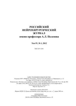 Российский
                  нейрохирургический
                          журнал
                имени профессора А.Л. Поленова

                                     Том IV, № 1, 2012

                                           ISSN 2071-2693




                              адрес редакции и издательства:
       Редакция: ФГУ «РНХИ им. Поленова», 191014, Санкт-Петербург, ул. Маяковского, д. 12
                            Тел./факс: (812) 272-98-79, e-mail: info@rnsi.ru
Издательство: «Человек и его здоровье», 191025, Санкт-Петербург, Пироговская наб. 5/2, эт. В, оф. 20 Б
          Тел./факс: (812) 380-31-56, 542-22-25, e-mail: ph@peterlink.ru, www.congress-ph.ru
                                 Технический редактор: Адамчук Т.А.
                                        Верстка: Куделин С.А.

                                  Подписано в печать 30.03.2012
        Формат 60Х90 1/8, бумага мелованная, печать офсетная, усл. печ. л. 7, тираж 1000 экз.

                                          Отпечатано:
                                    типография ООО «Светлица»
                          196158, Санкт-Петербург, Московское шоссе, д. 25
 