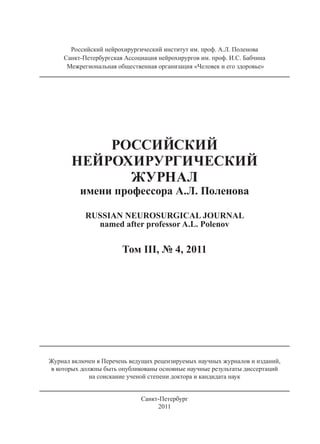 Российский нейрохирургический институт им. проф. А.Л. Поленова
    Санкт-Петербургская Ассоциация нейрохирургов им. проф. И.С. Бабчина
     Межрегиональная общественная организация «Человек и его здоровье»




           РОССИЙСКИЙ
       НЕЙРОХИРУРГИЧЕСКИЙ
             ЖУРНАЛ
          имени профессора А.Л. Поленова

           RUSSIAN NEUROSURGICAL JOURNAL
             named after professor A.L. Polenov


                       Том III, № 4, 2011




Журнал включен в Перечень ведущих рецензируемых научных журналов и изданий,
в которых должны быть опубликованы основные научные результаты диссертаций
             на соискание ученой степени доктора и кандидата наук


                             Санкт-Петербург
                                  2011
 