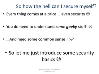 So how the hell can I secure myself?Every thing comes at a price … even security You do need to understand somegeeky stuff! …And need some common sense ! :-PSo let me just introduce some security basics Presentation By : Tripad Mishra (me@Tripad.im)