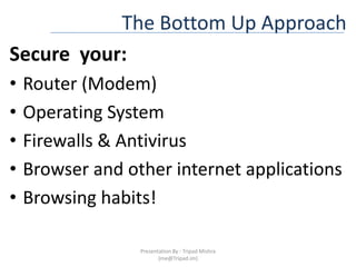 The Bottom Up ApproachSecure  your:Router (Modem)Operating SystemFirewalls & AntivirusBrowser and other internet applicationsBrowsing habits!Presentation By : Tripad Mishra (me@Tripad.im)