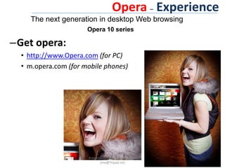 Opera– ExperienceThe next generation in desktop Web browsing Opera 10 seriesGet opera:http://www.Opera.com(for PC)m.opera.com (for mobile phones)Presentation By : Tripad Mishra (me@Tripad.im)