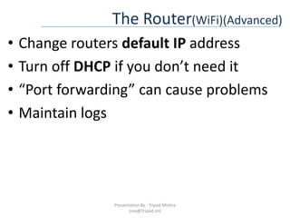 The Router(WiFi)(Advanced)Change routers default IP addressTurn off DHCP if you don’t need it“Port forwarding” can cause problemsMaintain logsPresentation By : Tripad Mishra (me@Tripad.im)