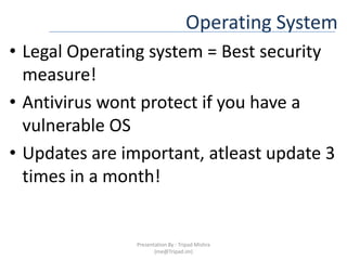 Operating SystemLegal Operating system = Best security measure!Antivirus wont protect if you have a vulnerable OSUpdates are important, atleast update 3 times in a month!Presentation By : Tripad Mishra (me@Tripad.im)