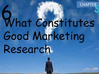 What Constitutes
Good Marketing
Research
6
CHAPTER
 