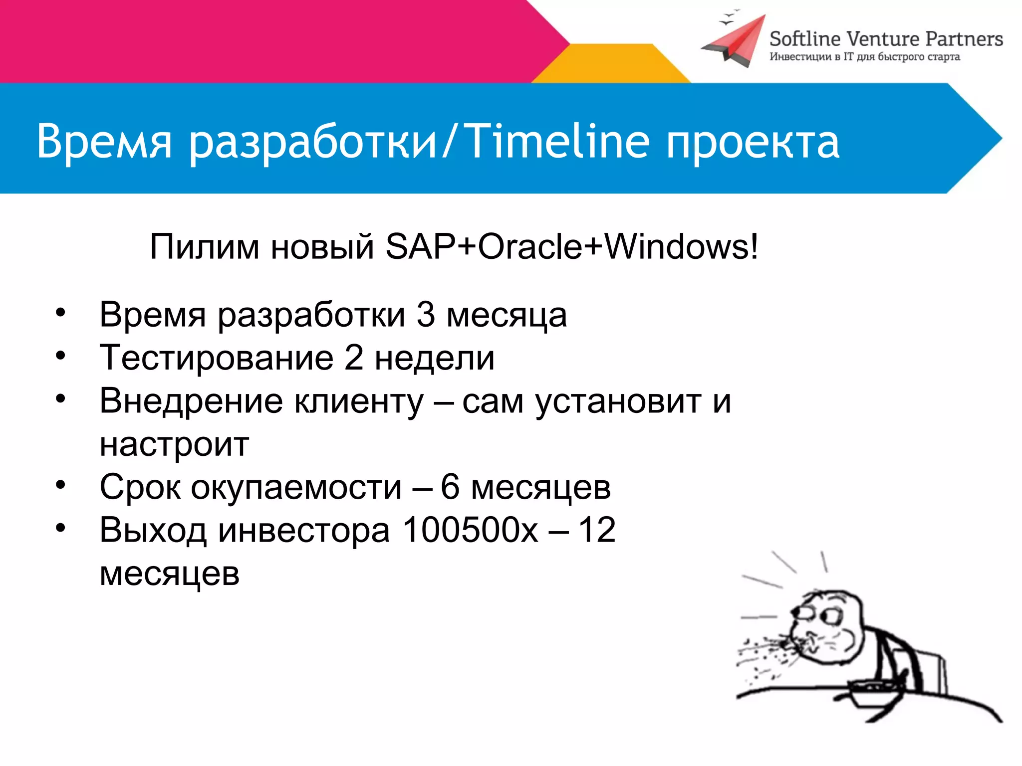 Время разработки/Timeline проекта 
Пилим новый SAP+Oracle+Windows! 
• Время разработки 3 месяца 
• Тестирование 2 недели 
• Внедрение клиенту – сам установит и 
настроит 
• Срок окупаемости – 6 месяцев 
• Выход инвестора 100500х – 12 
месяцев 
 