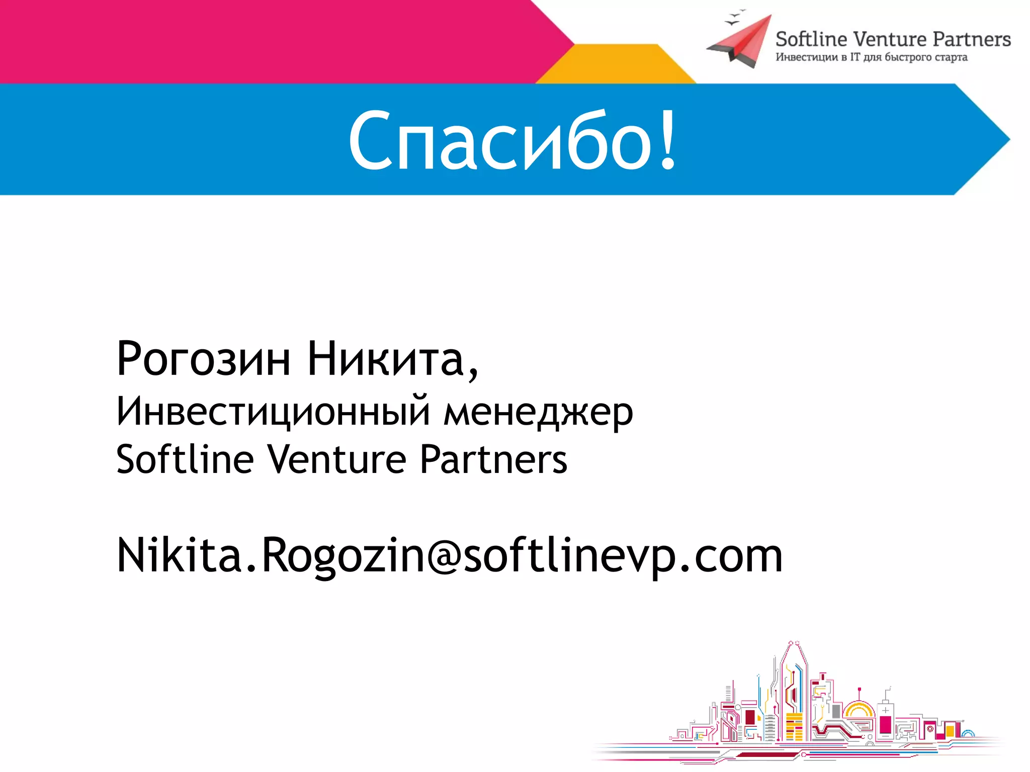 Спасибо! 
Рогозин Никита, 
Инвестиционный менеджер 
Softline Venture Partners 
Nikita.Rogozin@softlinevp.com 
