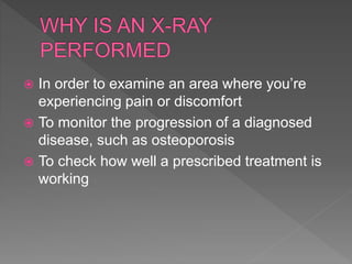  In order to examine an area where you’re
experiencing pain or discomfort
 To monitor the progression of a diagnosed
disease, such as osteoporosis
 To check how well a prescribed treatment is
working
 
